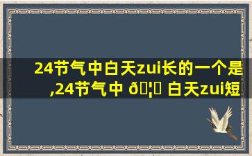 24节气中白天zui
长的一个是,24节气中 🦟 白天zui
短夜晚zui
长的是哪一天
